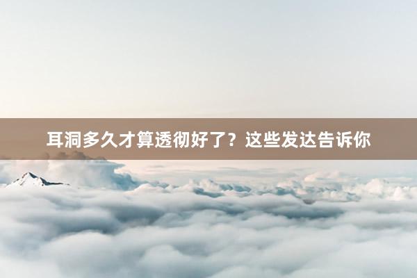 耳洞多久才算透彻好了？这些发达告诉你