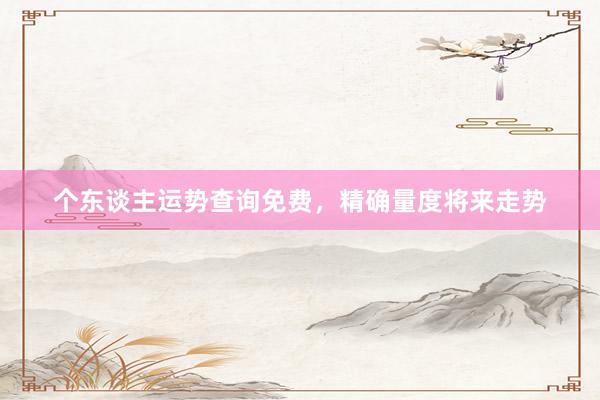 个东谈主运势查询免费，精确量度将来走势