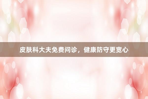 皮肤科大夫免费问诊，健康防守更宽心